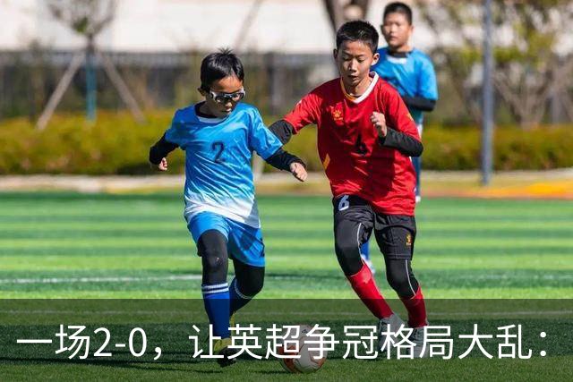 一场2-0，让英超争冠格局大乱：前2积分相同，竞争白热化