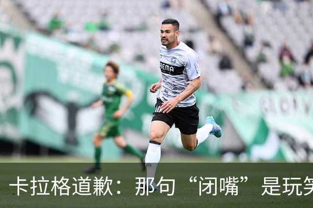 卡拉格道歉：那句“闭嘴”是玩笑，维拉老板曾威胁起诉