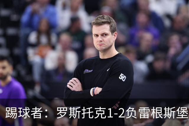 踢球者：罗斯托克1-2负雷根斯堡，队长力挺布赖滕赖特