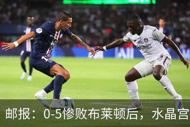 邮报：0-5惨败布莱顿后，水晶宫主帅主教练帅位告急，可能下课