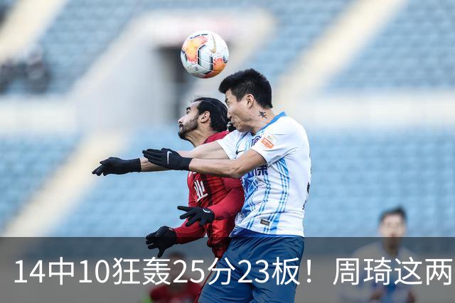 14中10狂轰25分23板！周琦这两战杀红眼：郭士强该让他回国家队了？